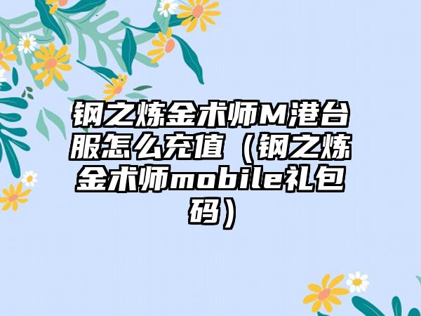 钢之炼金术师M港台服怎么充值（钢之炼金术师mobile礼包码）