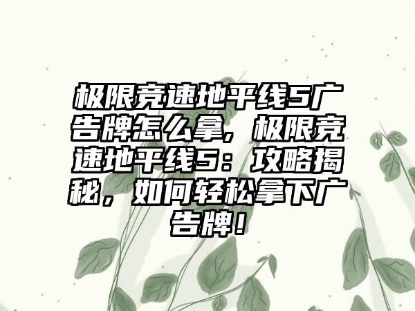 极限竞速地平线5广告牌怎么拿, 极限竞速地平线5：攻略揭秘，如何轻松拿下广告牌！