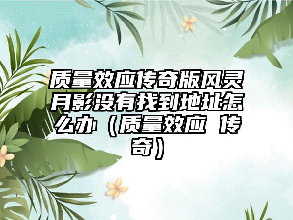 质量效应传奇版风灵月影没有找到地址怎么办（质量效应 传奇）