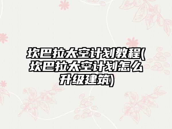 坎巴拉太空计划教程(坎巴拉太空计划怎么升级建筑)