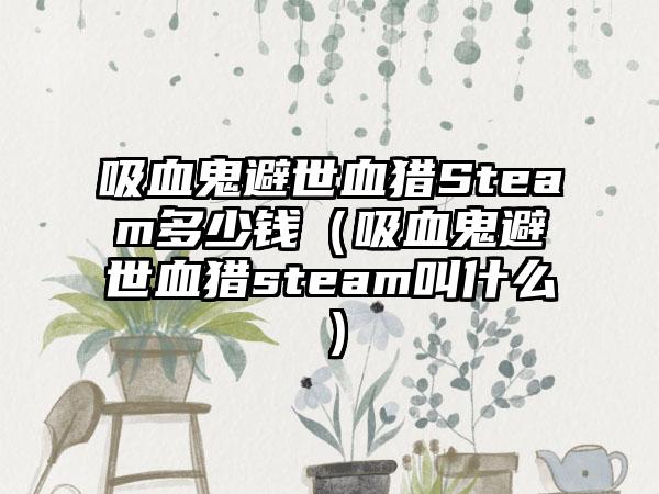 吸血鬼避世血猎Steam多少钱（吸血鬼避世血猎steam叫什么）