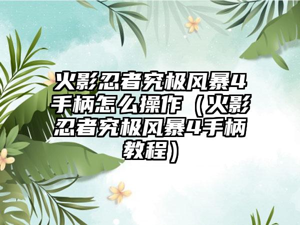 火影忍者究极风暴4手柄怎么操作（火影忍者究极风暴4手柄教程）