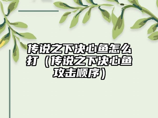 传说之下决心鱼怎么打（传说之下决心鱼攻击顺序）