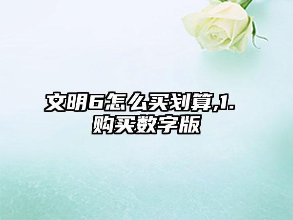 文明6怎么买划算,1. 购买数字版