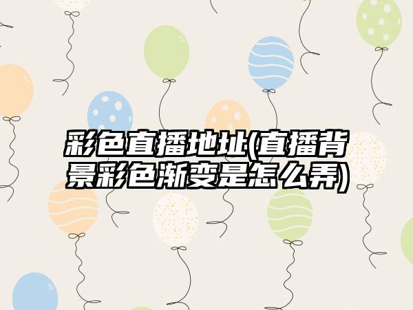 彩色直播地址(直播背景彩色渐变是怎么弄)