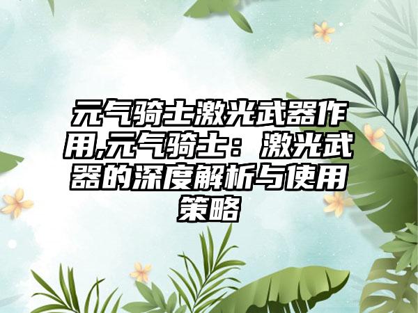 元气骑士激光武器作用,元气骑士：激光武器的深度解析与使用策略