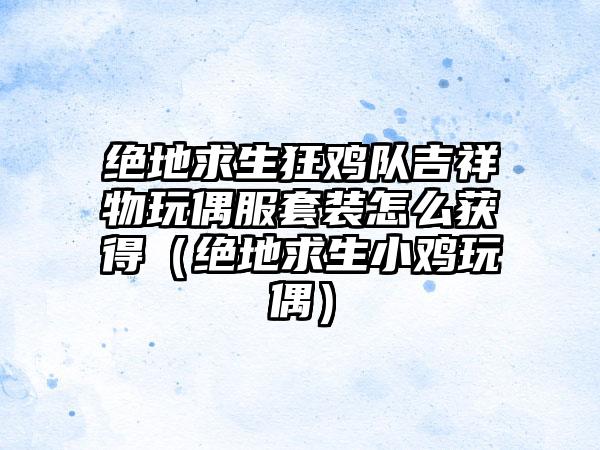 绝地求生狂鸡队吉祥物玩偶服套装怎么获得（绝地求生小鸡玩偶）