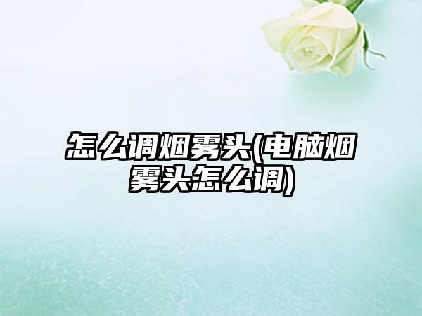 怎么调烟雾头(电脑烟雾头怎么调)
