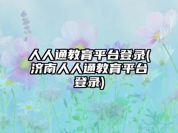 人人通教育平台登录(济南人人通教育平台登录)