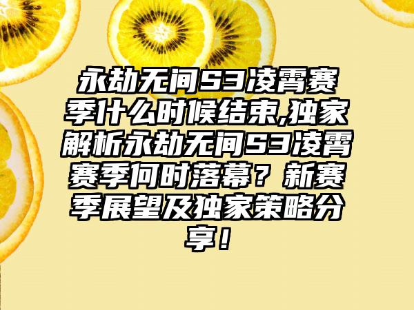 永劫无间S3凌霄赛季什么时候结束,独家解析永劫无间S3凌霄赛季何时落幕？新赛季展望及独家策略分享！