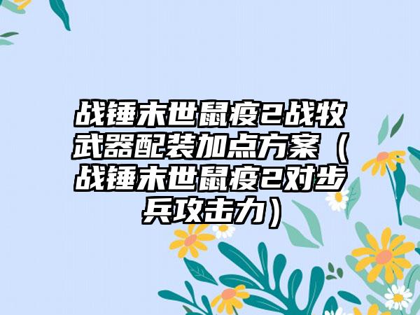 战锤末世鼠疫2战牧武器配装加点方案（战锤末世鼠疫2对步兵攻击力）