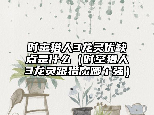 时空猎人3龙灵优缺点是什么（时空猎人3龙灵跟猎魔哪个强）