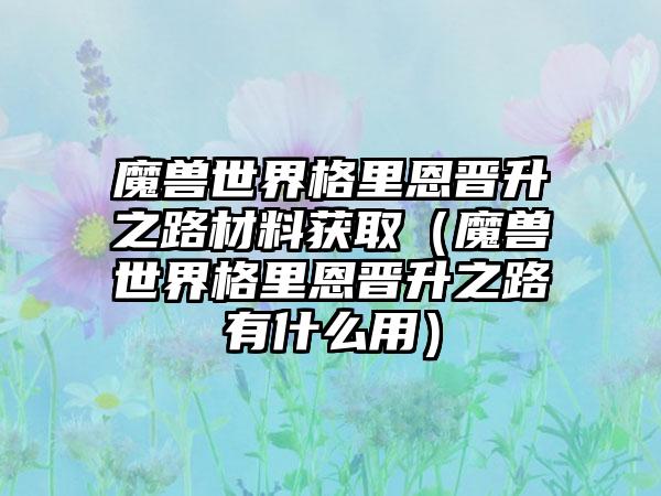 魔兽世界格里恩晋升之路材料获取（魔兽世界格里恩晋升之路有什么用）