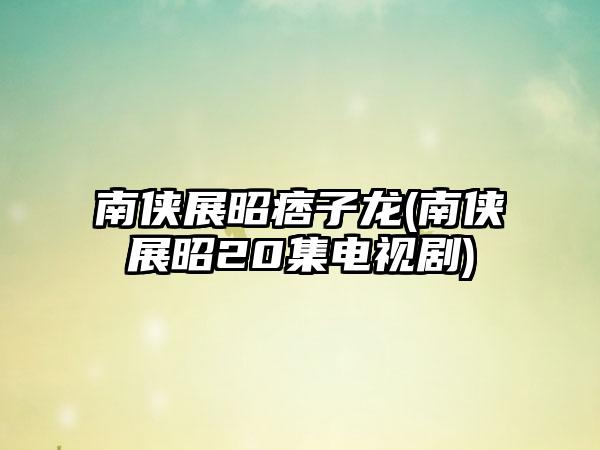 南侠展昭痞子龙(南侠展昭20集电视剧)