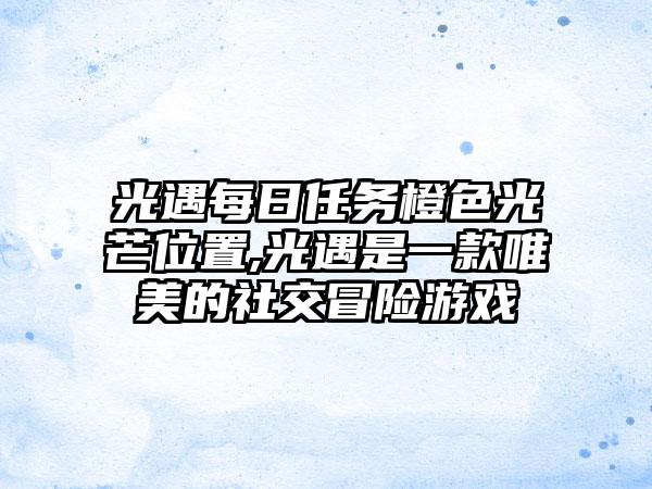 光遇每日任务橙色光芒位置,光遇是一款唯美的社交冒险游戏