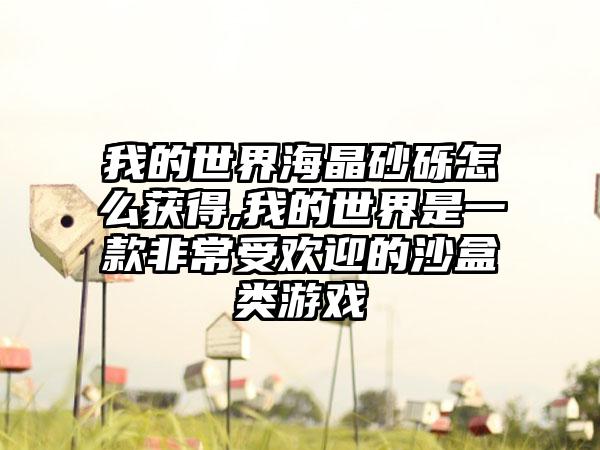 我的世界海晶砂砾怎么获得,我的世界是一款非常受欢迎的沙盒类游戏