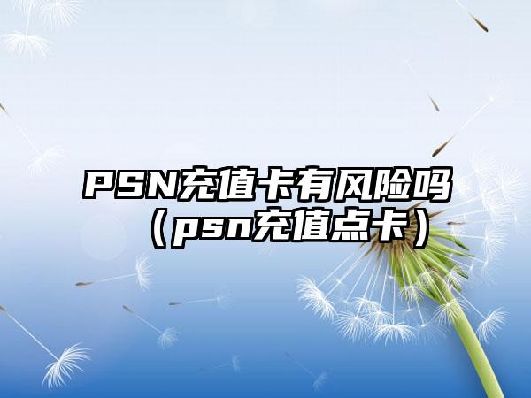 PSN充值卡有风险吗（psn充值点卡）