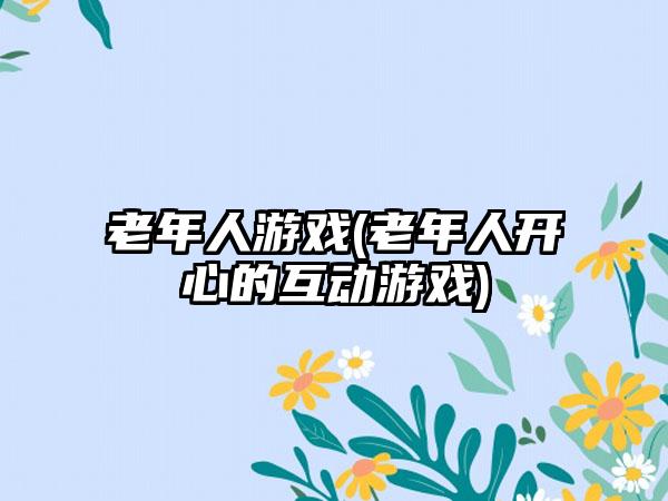 老年人游戏(老年人开心的互动游戏)