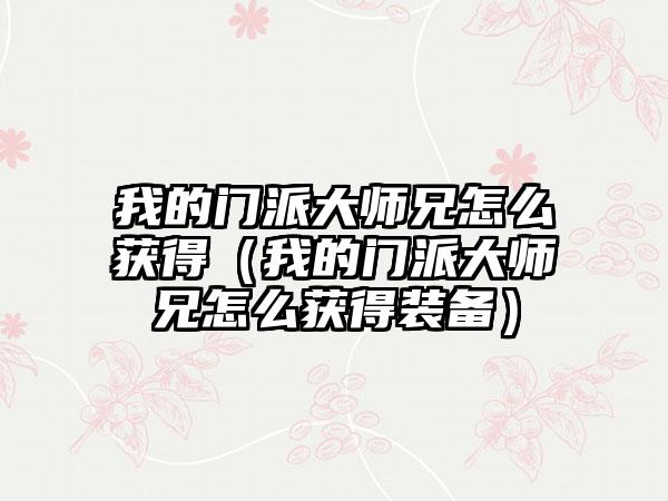 我的门派大师兄怎么获得（我的门派大师兄怎么获得装备）