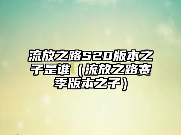 流放之路S20版本之子是谁（流放之路赛季版本之子）