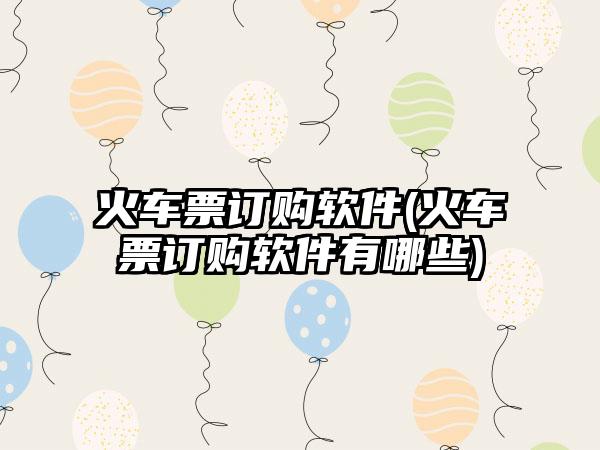 火车票订购软件(火车票订购软件有哪些)