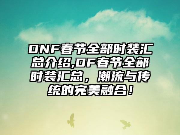 DNF春节全部时装汇总介绍,DF春节全部时装汇总，潮流与传统的完美融合！