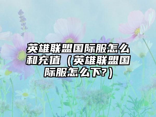 英雄联盟国际服怎么和充值（英雄联盟国际服怎么下?）