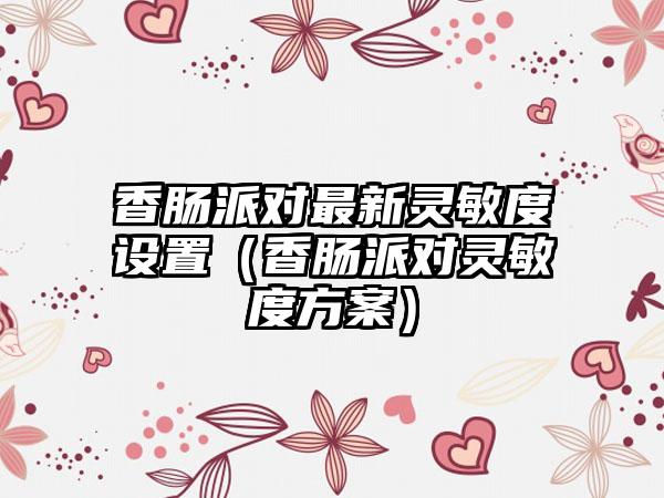 香肠派对最新灵敏度设置（香肠派对灵敏度方案）