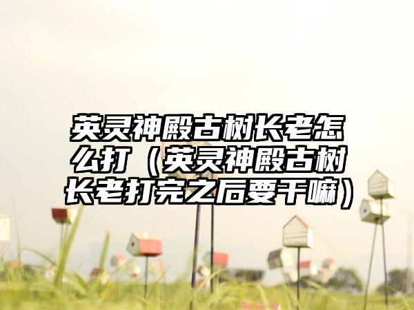 英灵神殿古树长老怎么打（英灵神殿古树长老打完之后要干嘛）