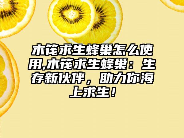 木筏求生蜂巢怎么使用,木筏求生蜂巢：生存新伙伴，助力你海上求生！