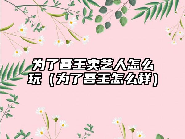为了吾王卖艺人怎么玩（为了吾王怎么样）