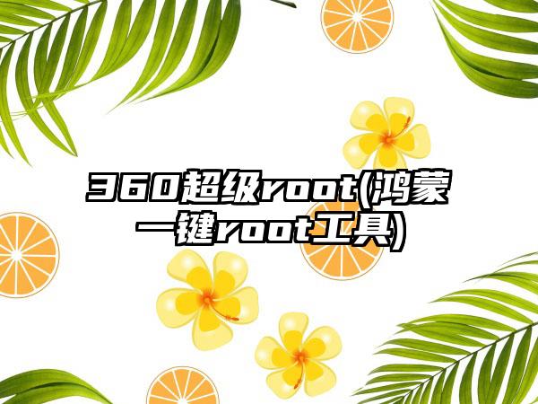 360超级root(鸿蒙一键root工具)
