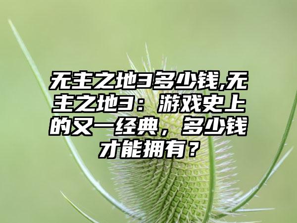 无主之地3多少钱,无主之地3：游戏史上的又一经典，多少钱才能拥有？
