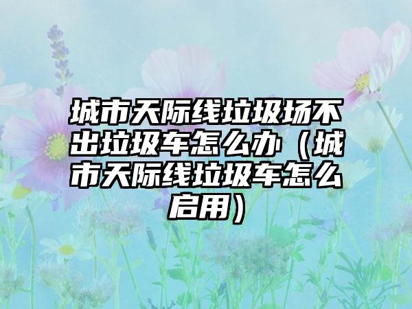城市天际线垃圾场不出垃圾车怎么办（城市天际线垃圾车怎么启用）