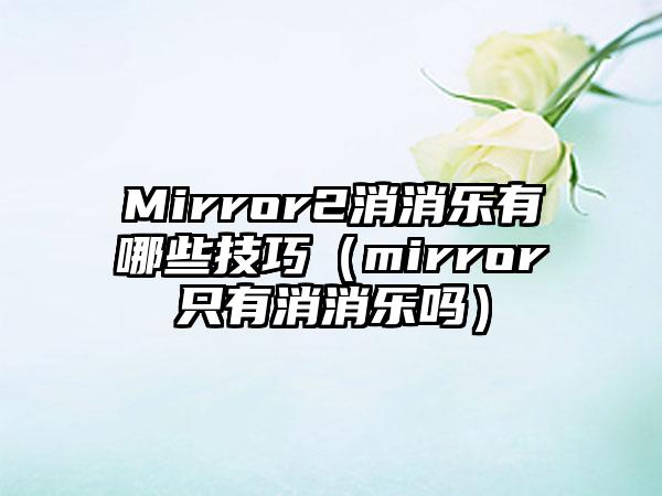 Mirror2消消乐有哪些技巧（mirror只有消消乐吗）