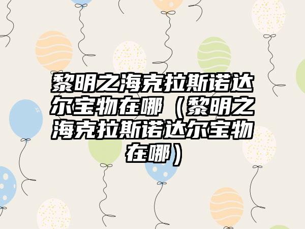 黎明之海克拉斯诺达尔宝物在哪（黎明之海克拉斯诺达尔宝物在哪）