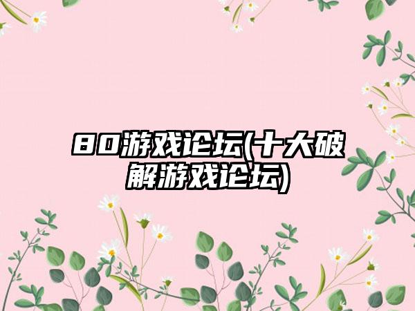 80游戏论坛(十大破解游戏论坛)