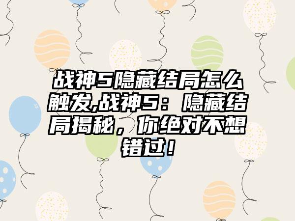 战神5隐藏结局怎么触发,战神5：隐藏结局揭秘，你绝对不想错过！