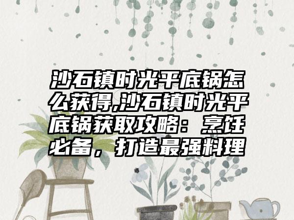 沙石镇时光平底锅怎么获得,沙石镇时光平底锅获取攻略：烹饪必备，打造最强料理