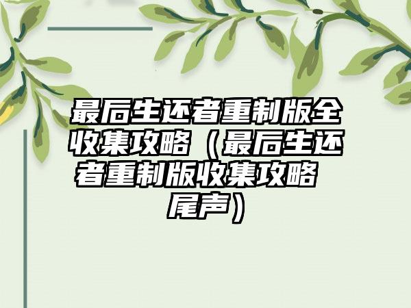 最后生还者重制版全收集攻略（最后生还者重制版收集攻略 尾声）