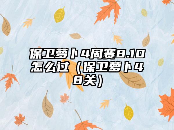 保卫萝卜4周赛8.10怎么过（保卫萝卜48关）