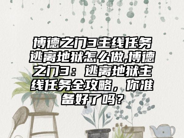 博德之门3主线任务逃离地狱怎么做,博德之门3：逃离地狱主线任务全攻略，你准备好了吗？