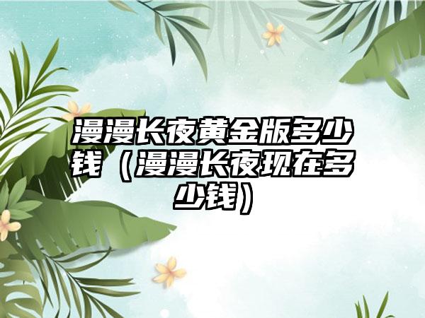 漫漫长夜黄金版多少钱（漫漫长夜现在多少钱）