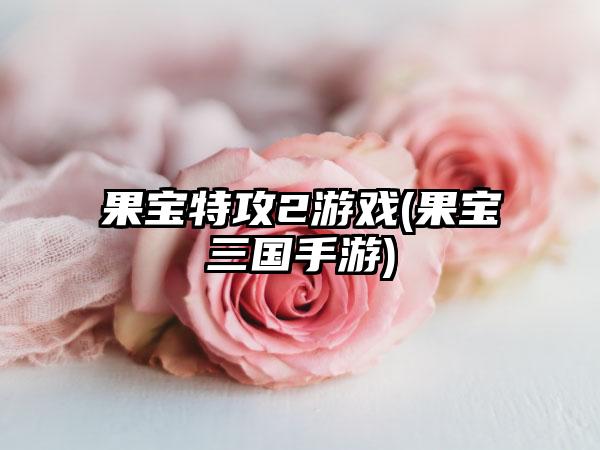 果宝特攻2游戏(果宝三国手游)