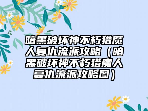 暗黑破坏神不朽猎魔人复仇流派攻略（暗黑破坏神不朽猎魔人复仇流派攻略图）