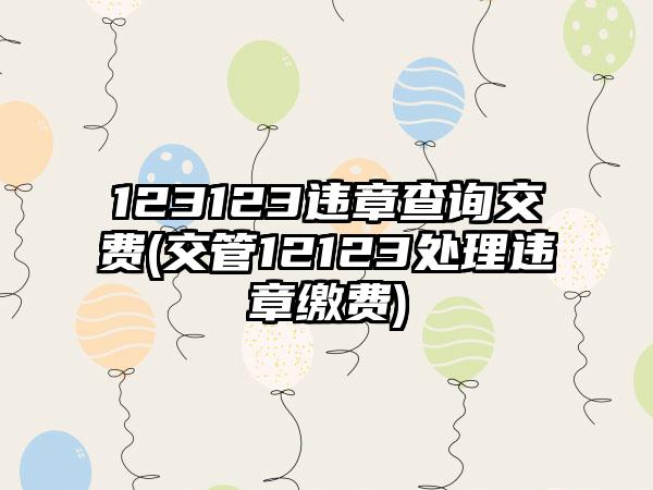 123123违章查询交费(交管12123处理违章缴费)