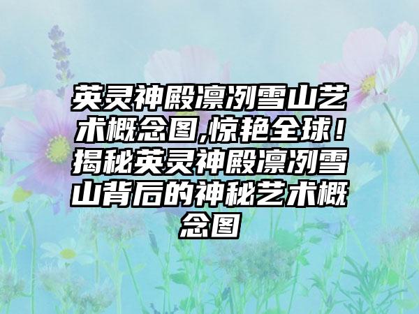 英灵神殿凛冽雪山艺术概念图,惊艳全球！揭秘英灵神殿凛冽雪山背后的神秘艺术概念图