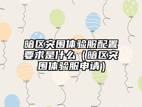 暗区突围体验服配置要求是什么（暗区突围体验服申请）