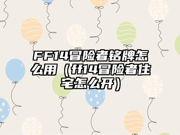 FF14冒险者铭牌怎么用（ff14冒险者住宅怎么开）