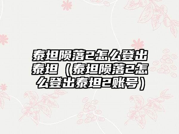 泰坦陨落2怎么登出泰坦（泰坦陨落2怎么登出泰坦2账号）